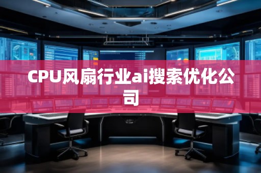 CPU風扇行業(yè)ai搜索優(yōu)化公司