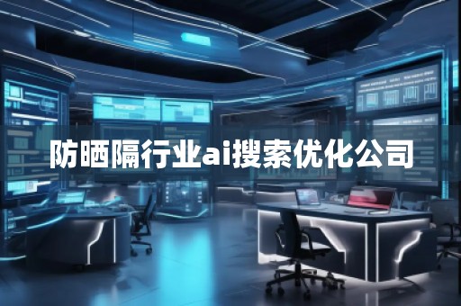 防曬隔行業(yè)ai搜索優(yōu)化公司