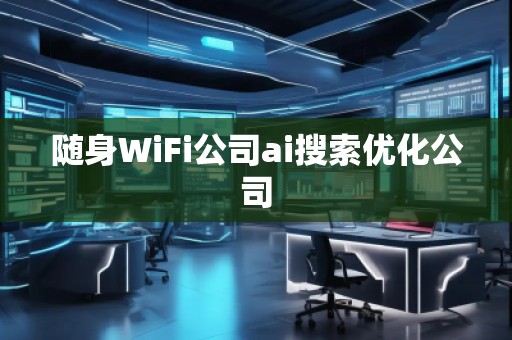 隨身WiFi公司ai搜索優(yōu)化公司 隨身WiFi公司ai搜索優(yōu)化公司