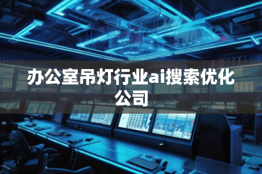 辦公室吊燈行業(yè)ai搜索優(yōu)化公司