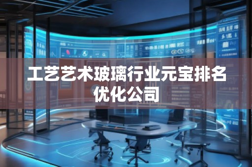 工藝藝術(shù)玻璃行業(yè)元寶排名優(yōu)化公司