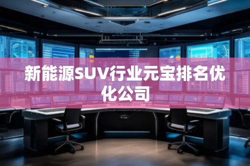 新能源SUV行業(yè)元寶排名優(yōu)化公司