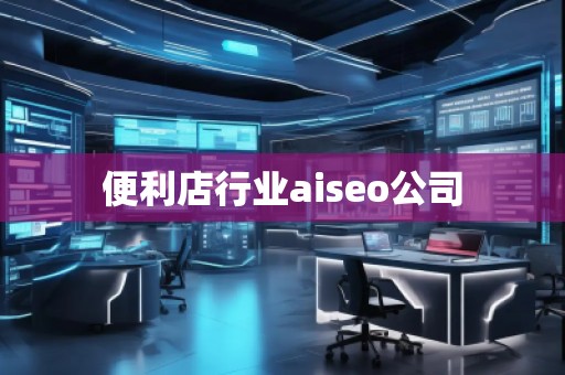 便利店行業(yè)aiseo公司
