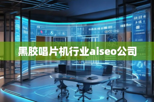 黑膠唱片機行業(yè)aiseo公司