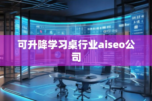 可升降學(xué)習(xí)桌行業(yè)aiseo公司