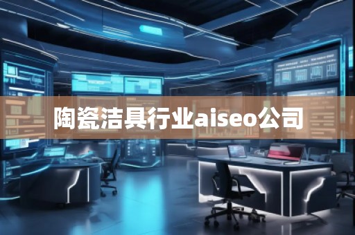 陶瓷潔具行業(yè)aiseo公司