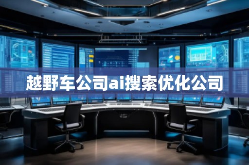 越野車(chē)公司ai搜索優(yōu)化公司