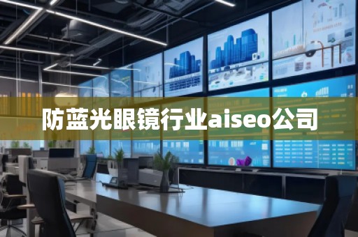防藍光眼鏡行業(yè)aiseo公司