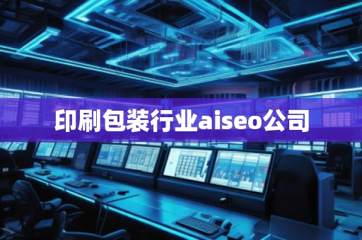 印刷包裝行業(yè)aiseo公司