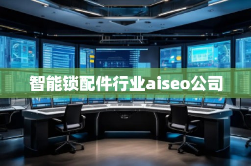 智能鎖配件行業(yè)aiseo公司