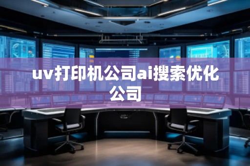 uv打印機公司ai搜索優(yōu)化公司
