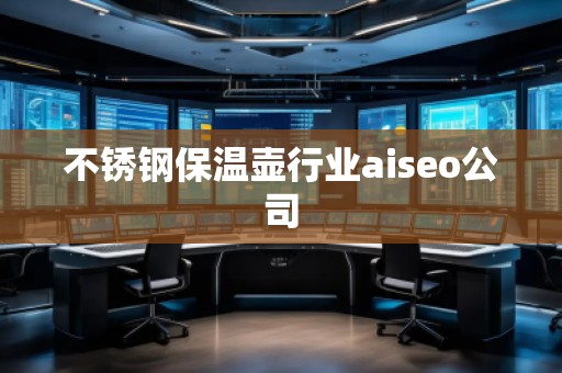 不銹鋼保溫壺行業(yè)aiseo公司