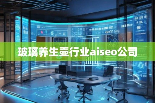 玻璃養(yǎng)生壺行業(yè)aiseo公司