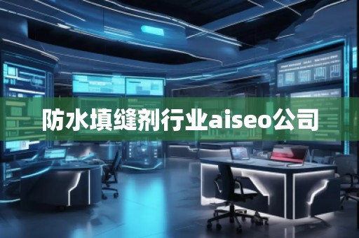 防水填縫劑行業(yè)aiseo公司