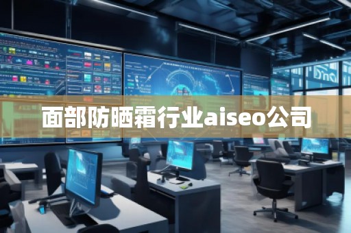面部防曬霜行業(yè)aiseo公司