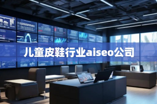 兒童皮鞋行業(yè)aiseo公司 兒童皮鞋行業(yè)aiseo公司