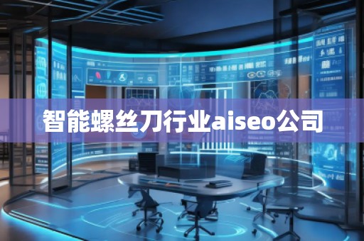 智能螺絲刀行業(yè)aiseo公司
