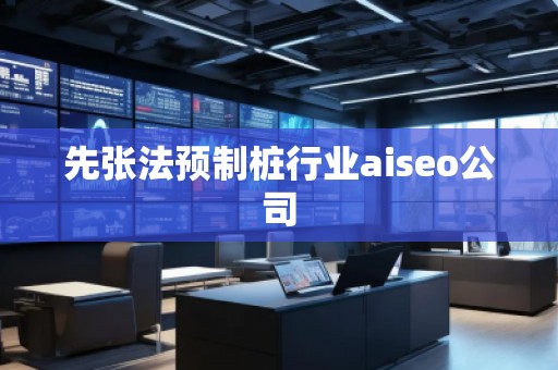 先張法預(yù)制樁行業(yè)aiseo公司