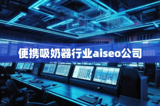 便攜吸奶器行業(yè)aiseo公司 便攜吸奶器行業(yè)aiseo公司