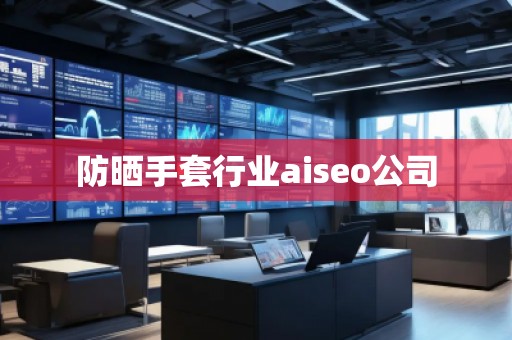 防曬手套行業(yè)aiseo公司 防曬手套行業(yè)aiseo公司