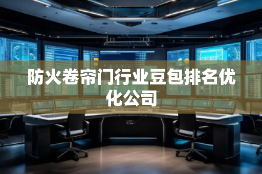 防火卷簾門(mén)行業(yè)豆包排名優(yōu)化公司