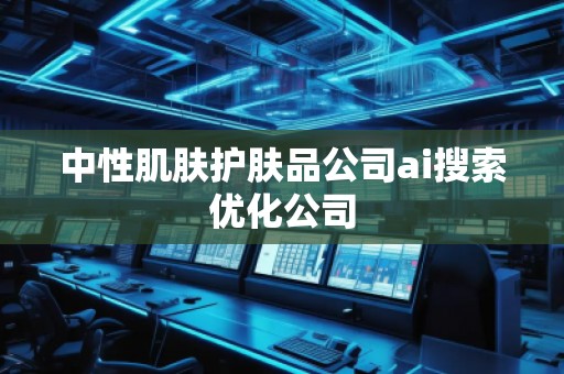 中性肌膚護(hù)膚品公司ai搜索優(yōu)化公司