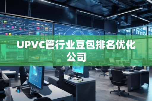 UPVC管行業(yè)豆包排名優(yōu)化公司