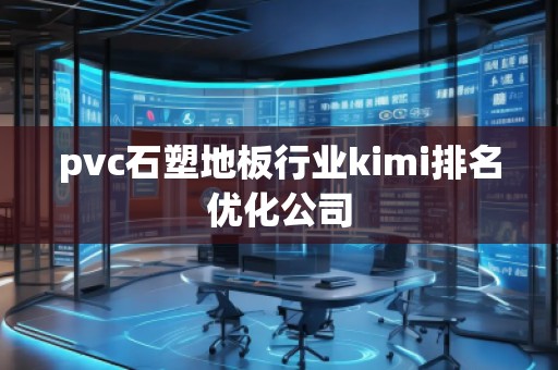 pvc石塑地板行業(yè)kimi排名優(yōu)化公司