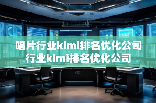 唱片行業(yè)kimi排名優(yōu)化公司行業(yè)kimi排名優(yōu)化公司