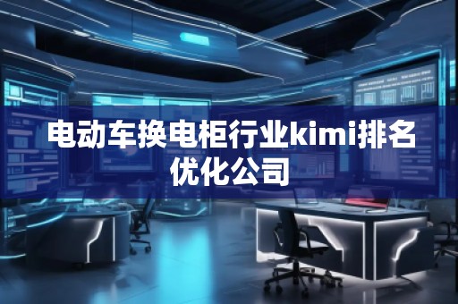 電動(dòng)車(chē)換電柜行業(yè)kimi排名優(yōu)化公司