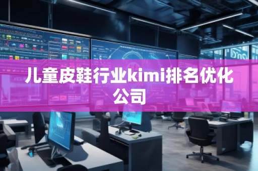 兒童皮鞋行業(yè)kimi排名優(yōu)化公司