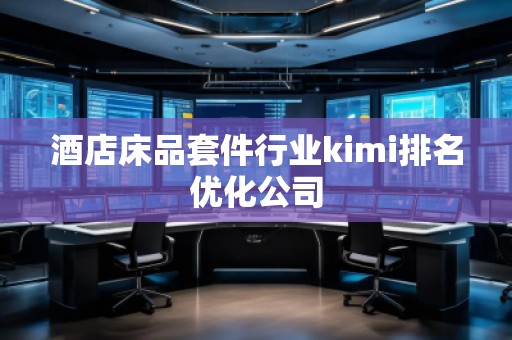 酒店床品套件行業(yè)kimi排名優(yōu)化公司