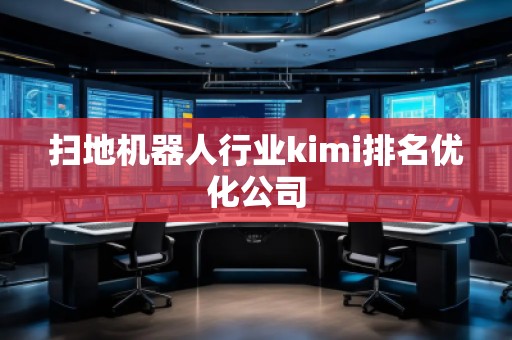掃地機(jī)器人行業(yè)kimi排名優(yōu)化公司