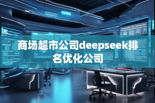 商場(chǎng)超市公司deepseek排名優(yōu)化公司
