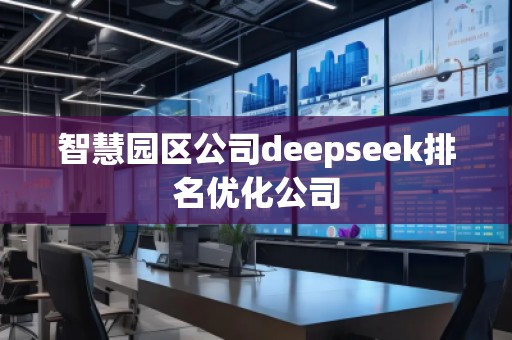 智慧園區(qū)公司deepseek排名優(yōu)化公司 智慧園區(qū)公司deepseek排名優(yōu)化公司