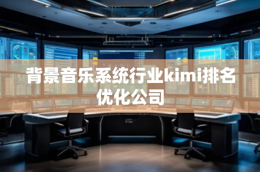 背景音樂系統(tǒng)行業(yè)kimi排名優(yōu)化公司