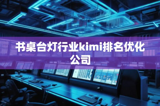 書桌臺燈行業(yè)kimi排名優(yōu)化公司