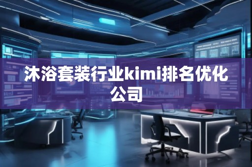 沐浴套裝行業(yè)kimi排名優(yōu)化公司