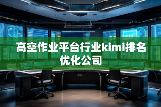 高空作業(yè)平臺行業(yè)kimi排名優(yōu)化公司