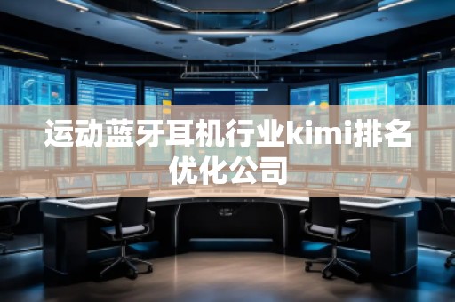 運(yùn)動(dòng)藍(lán)牙耳機(jī)行業(yè)kimi排名優(yōu)化公司
