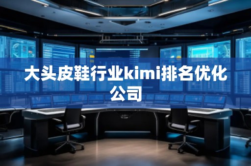 大頭皮鞋行業(yè)kimi排名優(yōu)化公司