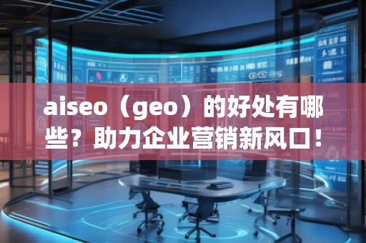 aiseo（geo）的好處有哪些？助力企業(yè)營銷新風(fēng)口！