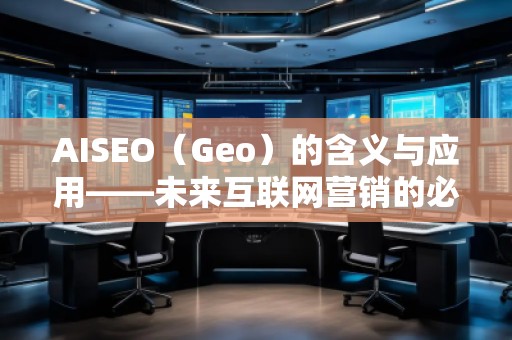 AISEO（Geo）的含義與應(yīng)用——未來互聯(lián)網(wǎng)營銷的必備利器