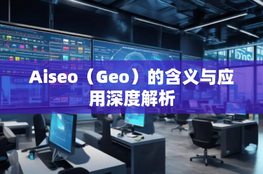Aiseo（Geo）的含義與應(yīng)用深度解析