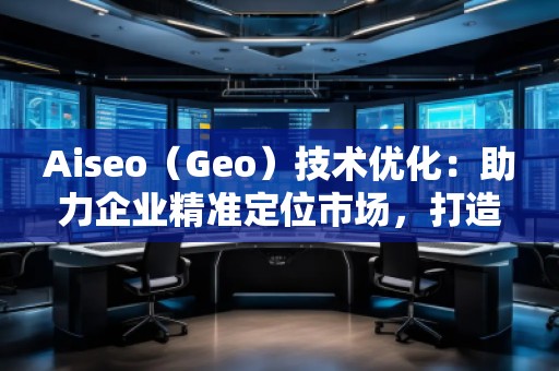 Aiseo（Geo）技術(shù)優(yōu)化：助力企業(yè)精準(zhǔn)定位市場(chǎng)，打造全新競(jìng)爭(zhēng)優(yōu)勢(shì)