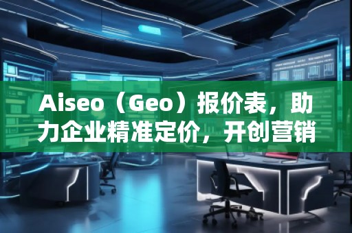 Aiseo（Geo）報(bào)價(jià)表，助力企業(yè)精準(zhǔn)定價(jià)，開創(chuàng)營(yíng)銷新局面