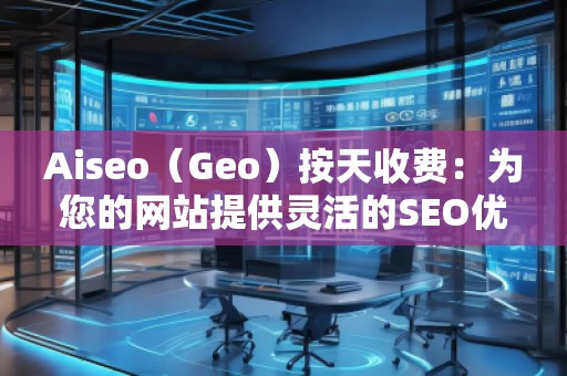 Aiseo（Geo）按天收費(fèi)：為您的網(wǎng)站提供靈活的SEO優(yōu)化服務(wù)
