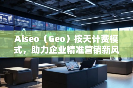 Aiseo（Geo）按天計(jì)費(fèi)模式，助力企業(yè)精準(zhǔn)營(yíng)銷新風(fēng)口
