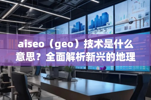 aiseo（geo）技術(shù)是什么意思？全面解析新興的地理SEO優(yōu)化方法