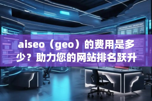 aiseo（geo）的費(fèi)用是多少？助力您的網(wǎng)站排名躍升！